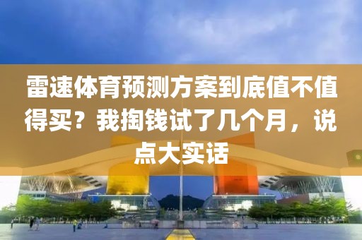 雷速体育预测方案到底值不值得买？我掏钱试了几个月，说点大实话