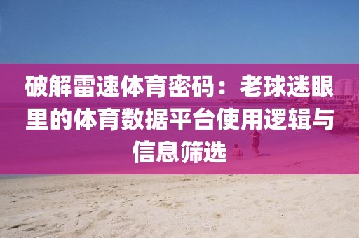 破解雷速体育密码：老球迷眼里的体育数据平台使用逻辑与信息筛选