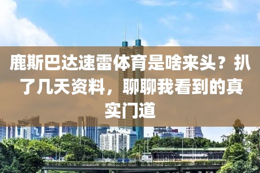 鹿斯巴达速雷体育是啥来头？扒了几天资料，聊聊我看到的真实门道