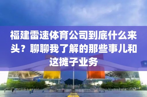 福建雷速体育公司到底什么来头？聊聊我了解的那些事儿和这摊子业务