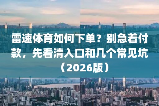 雷速体育如何下单?别急着付款,先看清入口和几个常见坑(2026版)