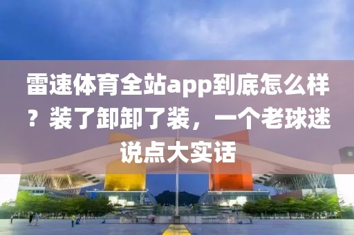 雷速体育全站app到底怎么样？装了卸卸了装，一个老球迷说点大实话