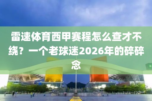雷速体育西甲赛程怎么查才不绕？一个老球迷2026年的碎碎念