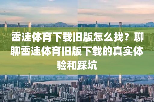 雷速体育下载旧版怎么找？聊聊雷速体育旧版下载的真实体验和踩坑