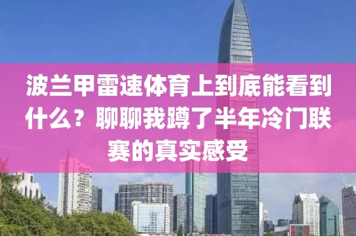 波兰甲雷速体育上到底能看到什么？聊聊我蹲了半年冷门联赛的真实感受