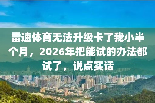 雷速体育无法升级卡了我小半个月，2026年把能试的办法都试了，说点实话