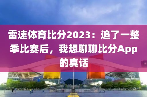 雷速体育比分2023:追了一整季比赛后,我想聊聊比分App的真话