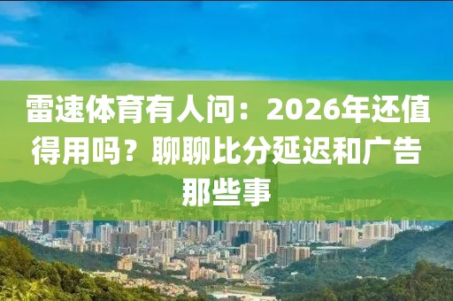 雷速体育有人问：2026年还值得用吗？聊聊比分延迟和广告那些事