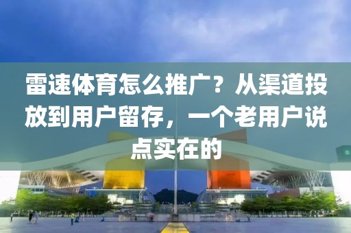 雷速体育怎么推广？从渠道投放到用户留存，一个老用户说点实在的