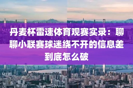 丹麦杯雷速体育观赛实录：聊聊小联赛球迷绕不开的信息差到底怎么破