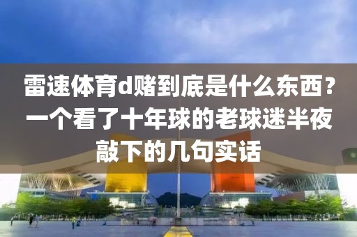 雷速体育d赌到底是什么东西？一个看了十年球的老球迷半夜敲下的几句实话