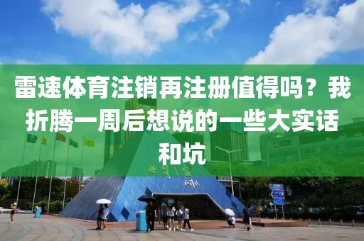 雷速体育注销再注册值得吗？我折腾一周后想说的一些大实话和坑