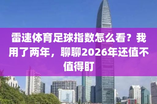 雷速体育足球指数怎么看？我用了两年，聊聊2026年还值不值得盯
