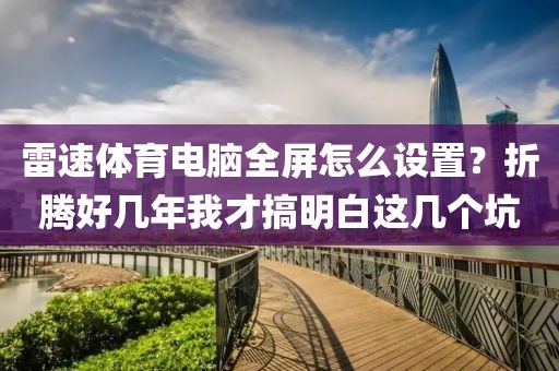 雷速体育电脑全屏怎么设置？折腾好几年我才搞明白这几个坑