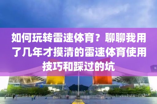 如何玩转雷速体育？聊聊我用了几年才摸清的雷速体育使用技巧和踩过的坑