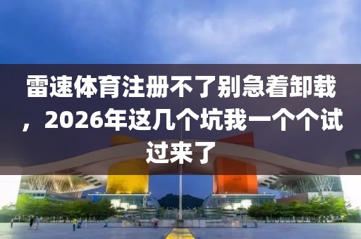 雷速体育注册不了别急着卸载，2026年这几个坑我一个个试过来了
