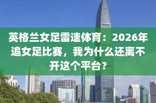 英格兰女足雷速体育：2026年追女足比赛，我为什么还离不开这个平台？