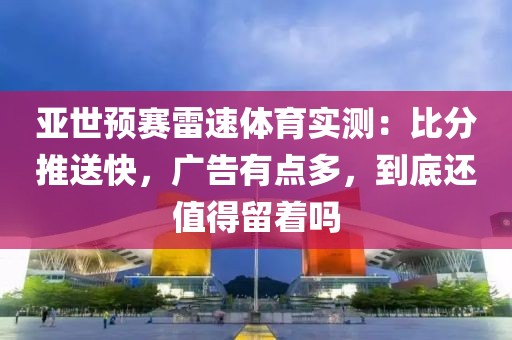亚世预赛雷速体育实测：比分推送快，广告有点多，到底还值得留着吗