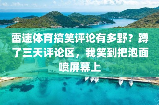 雷速体育搞笑评论有多野？蹲了三天评论区，我笑到把泡面喷屏幕上