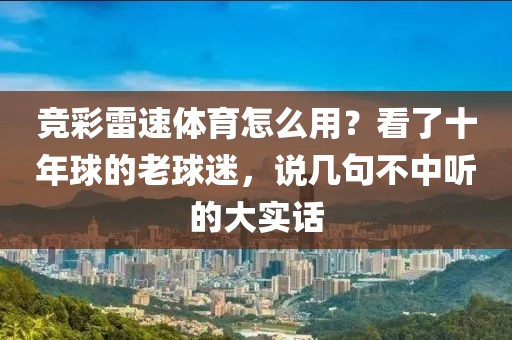 竞彩雷速体育怎么用?看了十年球的老球迷,说几句不中听的大实话