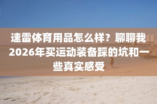 速雷体育用品怎么样？聊聊我2026年买运动装备踩的坑和一些真实感受