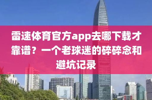 雷速体育官方app去哪下载才靠谱？一个老球迷的碎碎念和避坑记录