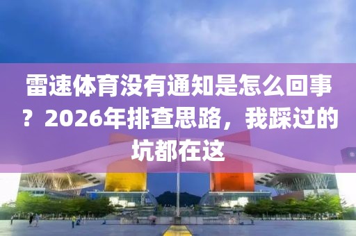 雷速体育没有通知是怎么回事？2026年排查思路，我踩过的坑都在这