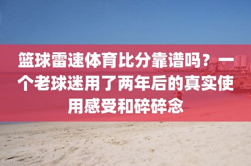 篮球雷速体育比分靠谱吗?一个老球迷用了两年后的真实使用感受和碎碎念