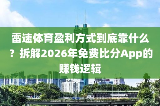 雷速体育盈利方式到底靠什么?拆解2026年免费比分App的赚钱逻辑