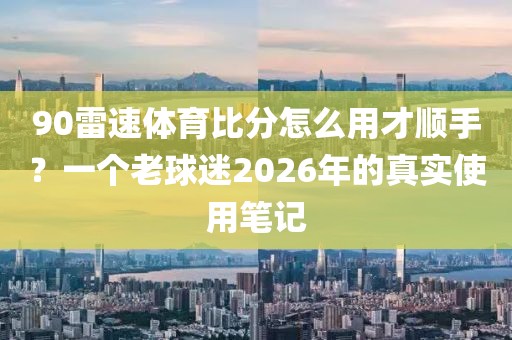 90雷速体育比分怎么用才顺手？一个老球迷2026年的真实使用笔记