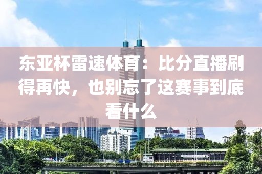 东亚杯雷速体育：比分直播刷得再快，也别忘了这赛事到底看什么