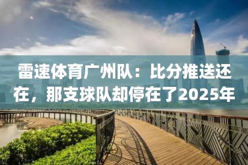 雷速体育广州队：比分推送还在，那支球队却停在了2025年