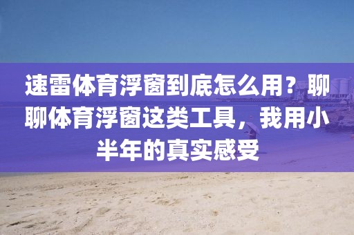 速雷体育浮窗到底怎么用？聊聊体育浮窗这类工具，我用小半年的真实感受