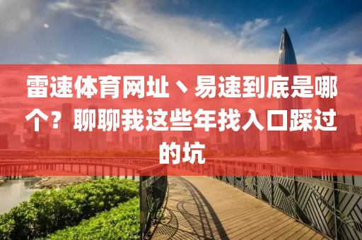 雷速体育网址丶易速到底是哪个？聊聊我这些年找入口踩过的坑