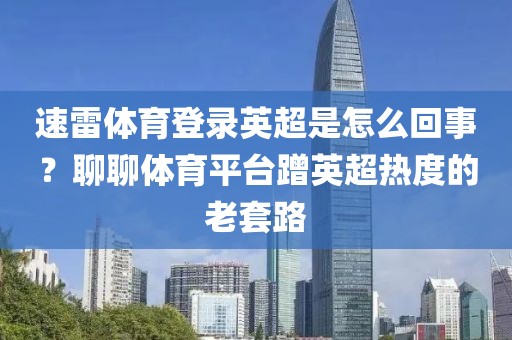 速雷体育登录英超是怎么回事？聊聊体育平台蹭英超热度的老套路