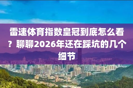 雷速体育指数皇冠到底怎么看？聊聊2026年还在踩坑的几个细节