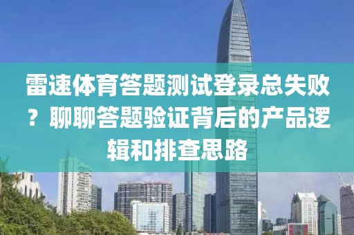 雷速体育答题测试登录总失败？聊聊答题验证背后的产品逻辑和排查思路