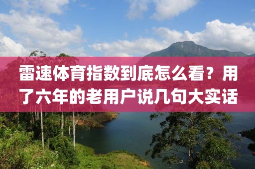 雷速体育指数到底怎么看？用了六年的老用户说几句大实话
