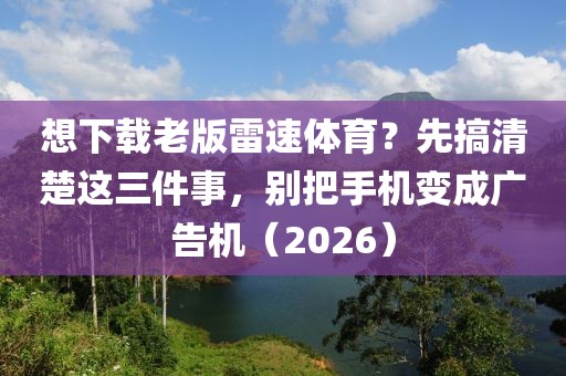 想下载老版雷速体育？先搞清楚这三件事，别把手机变成广告机（2026）
