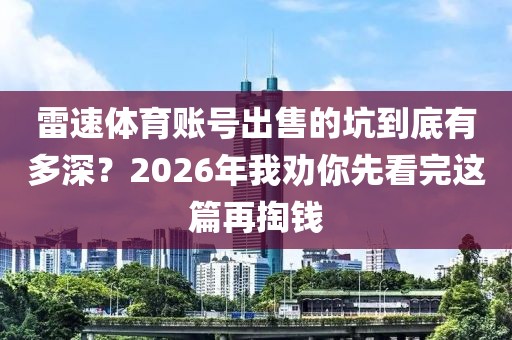 雷速体育账号出售的坑到底有多深？2026年我劝你先看完这篇再掏钱