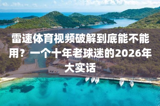 雷速体育视频破解到底能不能用？一个十年老球迷的2026年大实话