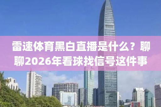 雷速体育黑白直播是什么？聊聊2026年看球找信号这件事