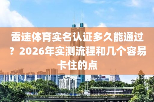 雷速体育实名认证多久能通过？2026年实测流程和几个容易卡住的点