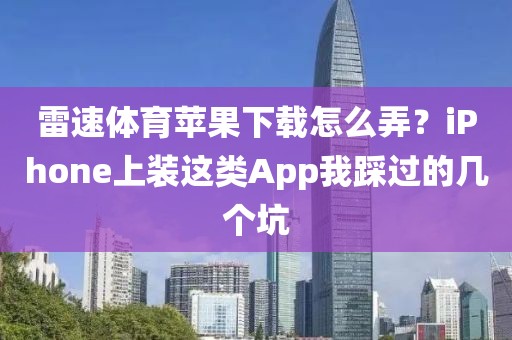 雷速体育苹果下载怎么弄？iPhone上装这类App我踩过的几个坑