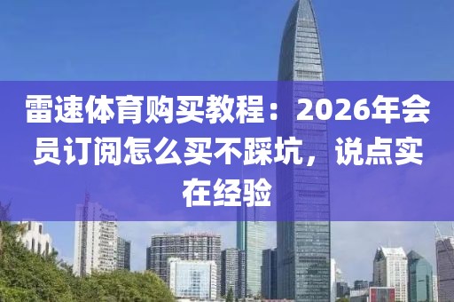雷速体育购买教程：2026年会员订阅怎么买不踩坑，说点实在经验