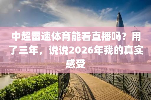 中超雷速体育能看直播吗？用了三年，说说2026年我的真实感受