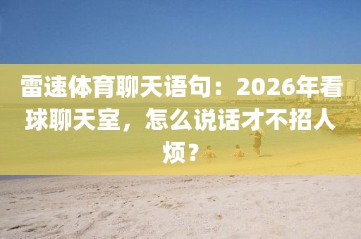 雷速体育聊天语句：2026年看球聊天室，怎么说话才不招人烦？