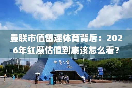 曼联市值雷速体育背后：2026年红魔估值到底该怎么看？