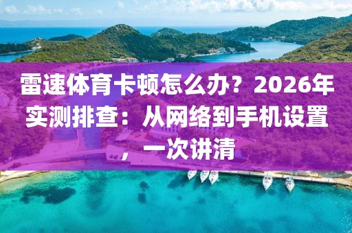 雷速体育卡顿怎么办？2026年实测排查：从网络到手机设置，一次讲清