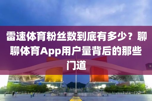 雷速体育粉丝数到底有多少？聊聊体育App用户量背后的那些门道